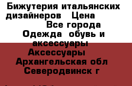 Бижутерия итальянских дизайнеров › Цена ­ 1500-3800 - Все города Одежда, обувь и аксессуары » Аксессуары   . Архангельская обл.,Северодвинск г.